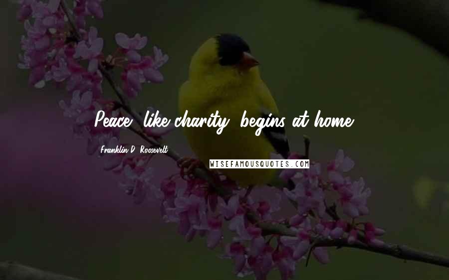 Franklin D. Roosevelt Quotes: Peace, like charity, begins at home.
