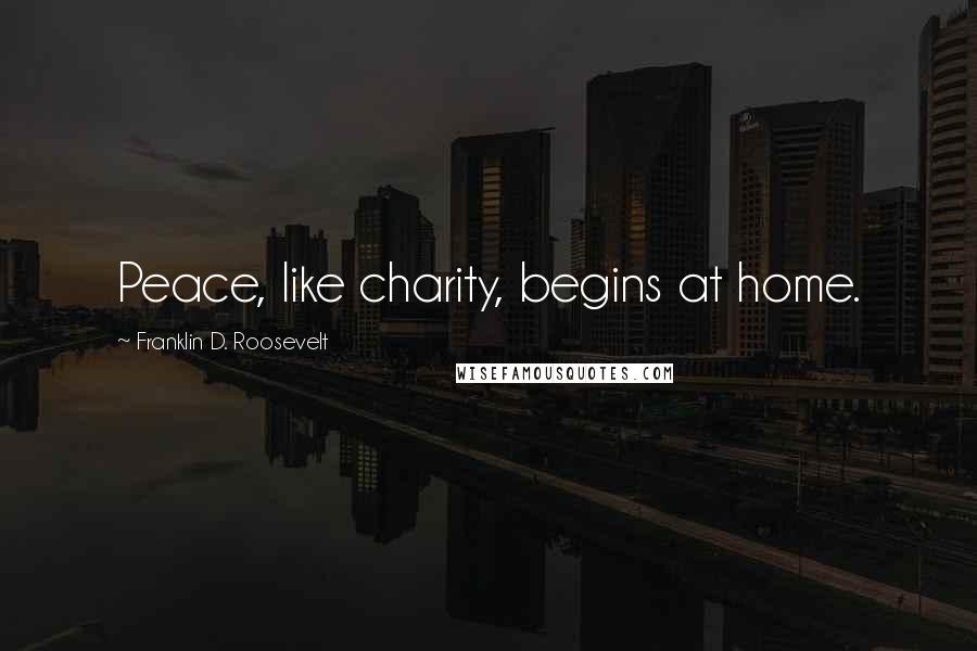 Franklin D. Roosevelt Quotes: Peace, like charity, begins at home.