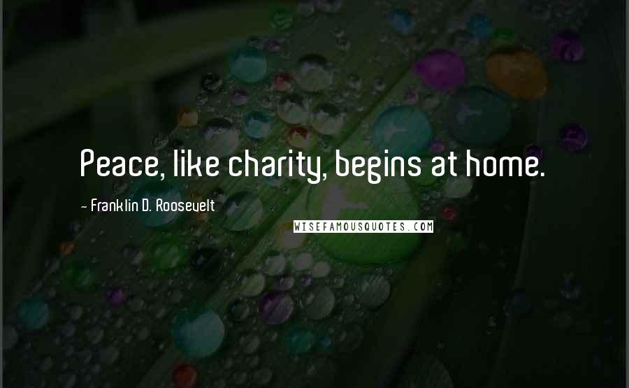 Franklin D. Roosevelt Quotes: Peace, like charity, begins at home.