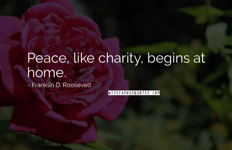 Franklin D. Roosevelt Quotes: Peace, like charity, begins at home.