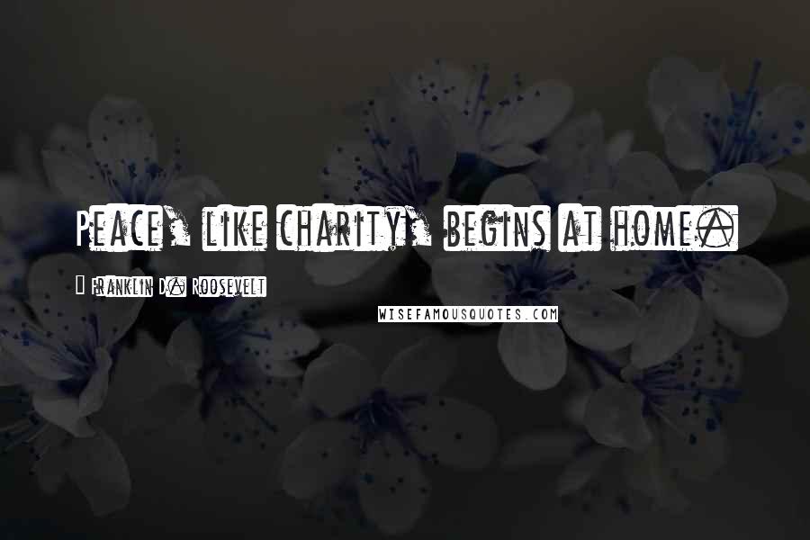 Franklin D. Roosevelt Quotes: Peace, like charity, begins at home.