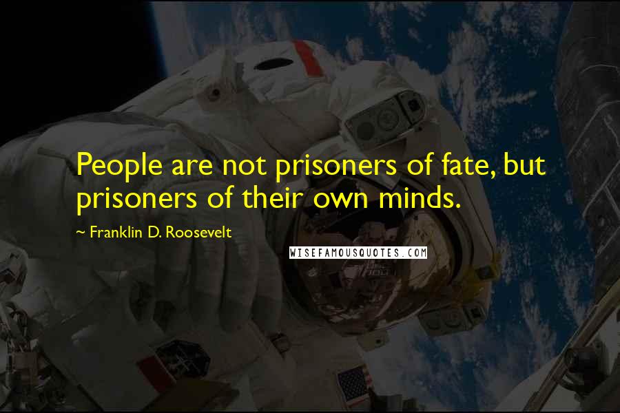 Franklin D. Roosevelt Quotes: People are not prisoners of fate, but prisoners of their own minds.