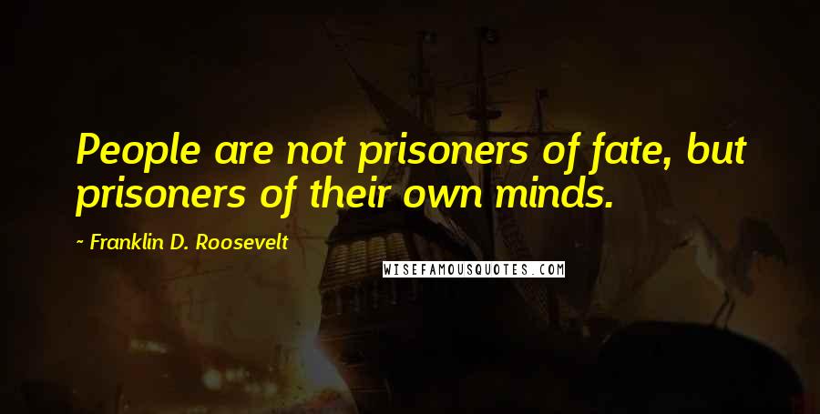Franklin D. Roosevelt Quotes: People are not prisoners of fate, but prisoners of their own minds.