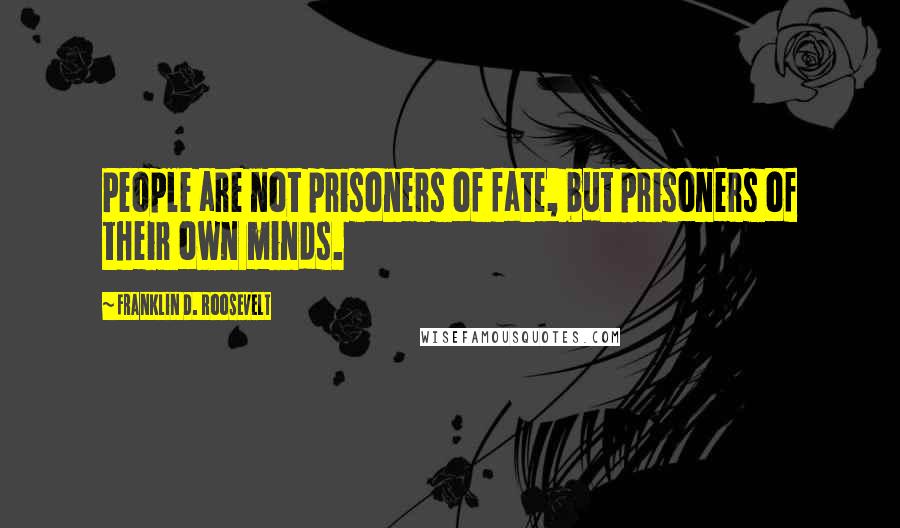 Franklin D. Roosevelt Quotes: People are not prisoners of fate, but prisoners of their own minds.