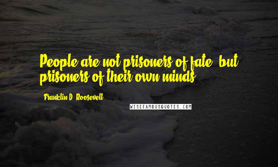Franklin D. Roosevelt Quotes: People are not prisoners of fate, but prisoners of their own minds.