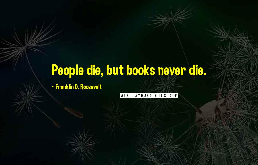 Franklin D. Roosevelt Quotes: People die, but books never die.