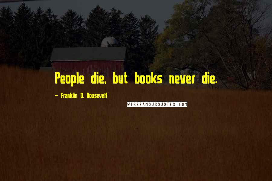 Franklin D. Roosevelt Quotes: People die, but books never die.