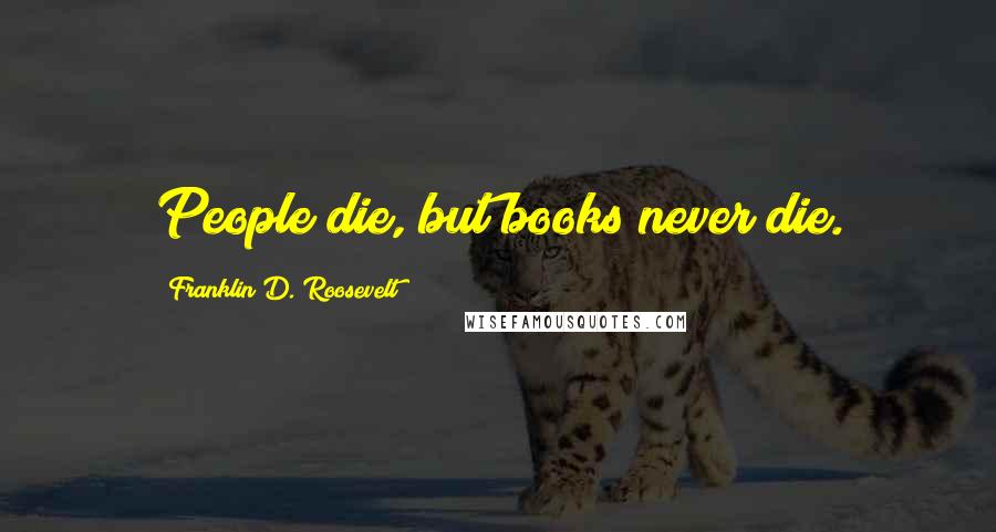 Franklin D. Roosevelt Quotes: People die, but books never die.