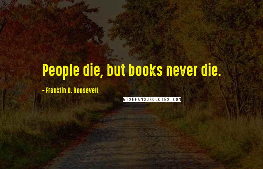 Franklin D. Roosevelt Quotes: People die, but books never die.
