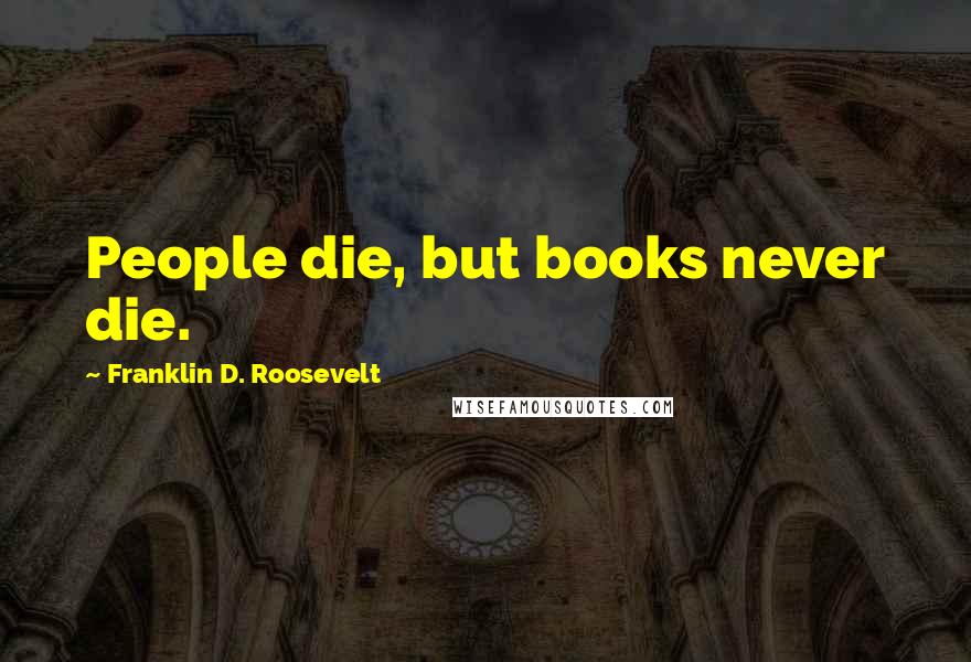 Franklin D. Roosevelt Quotes: People die, but books never die.