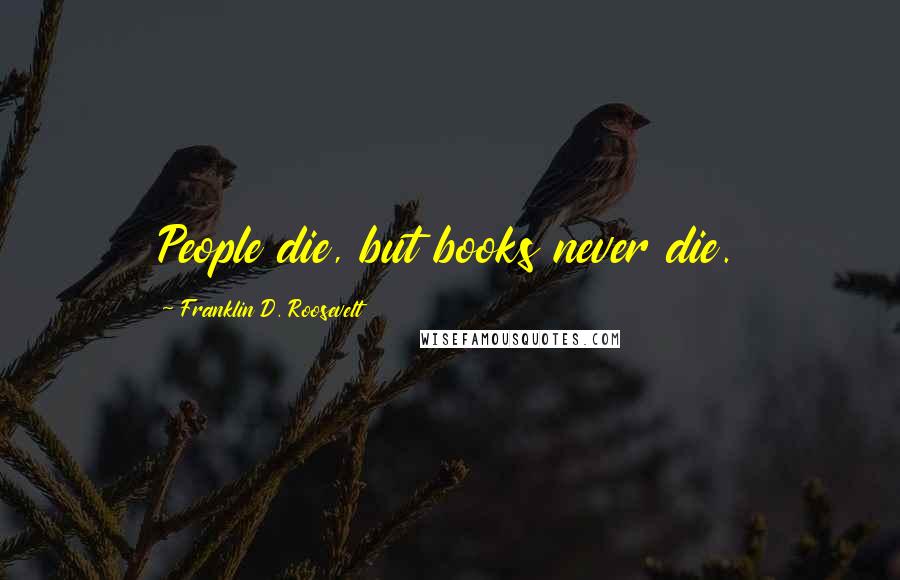 Franklin D. Roosevelt Quotes: People die, but books never die.