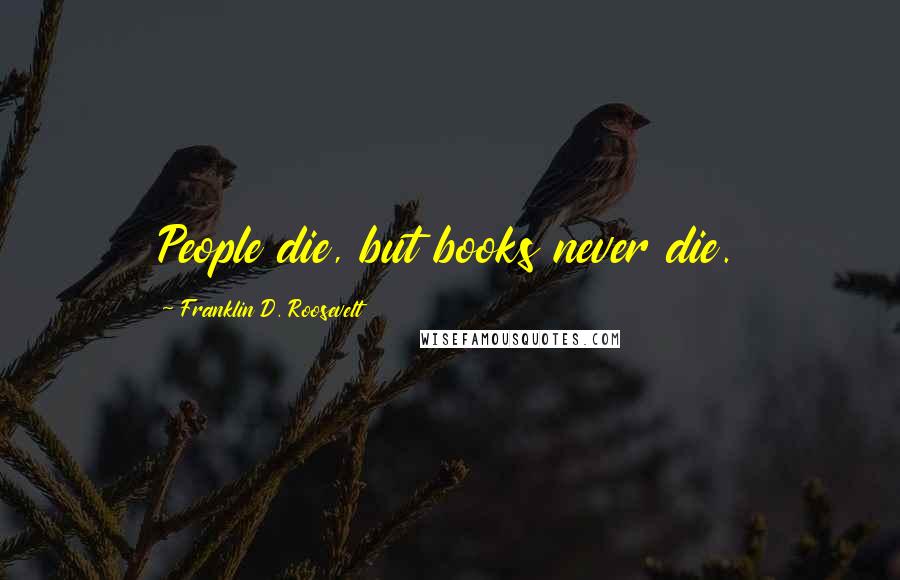 Franklin D. Roosevelt Quotes: People die, but books never die.