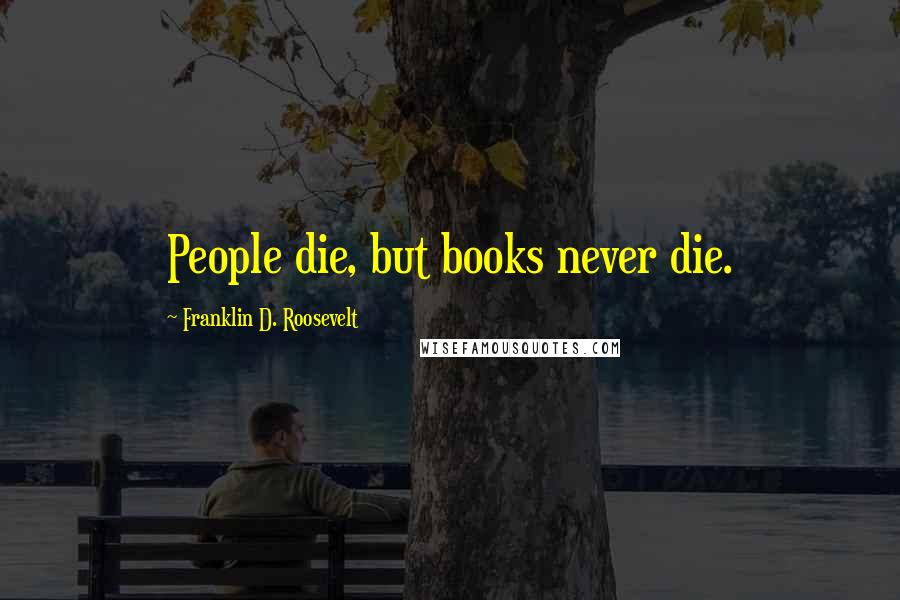 Franklin D. Roosevelt Quotes: People die, but books never die.