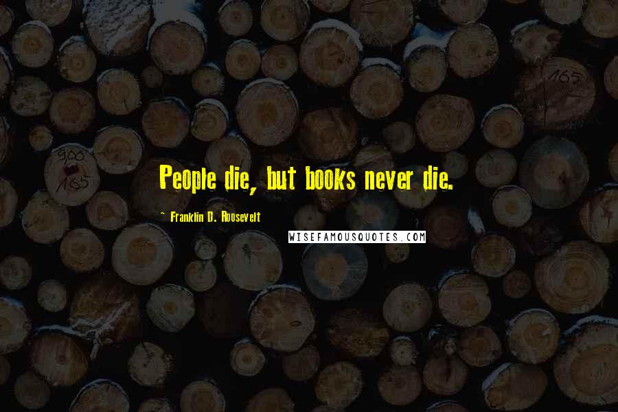 Franklin D. Roosevelt Quotes: People die, but books never die.