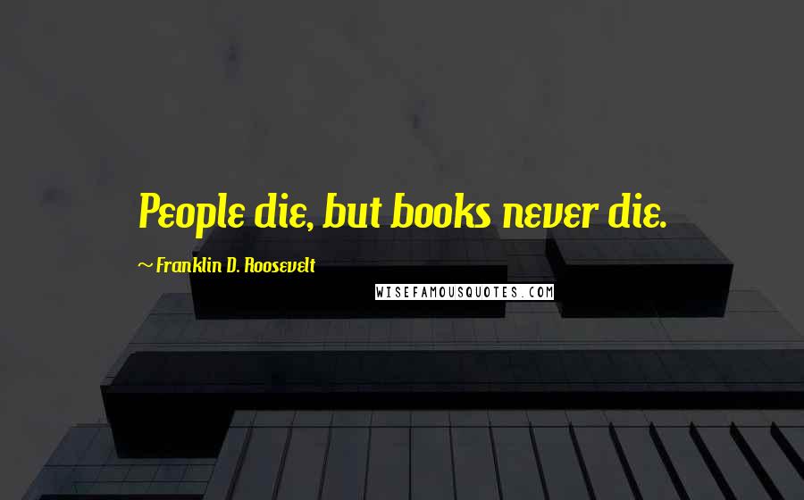 Franklin D. Roosevelt Quotes: People die, but books never die.