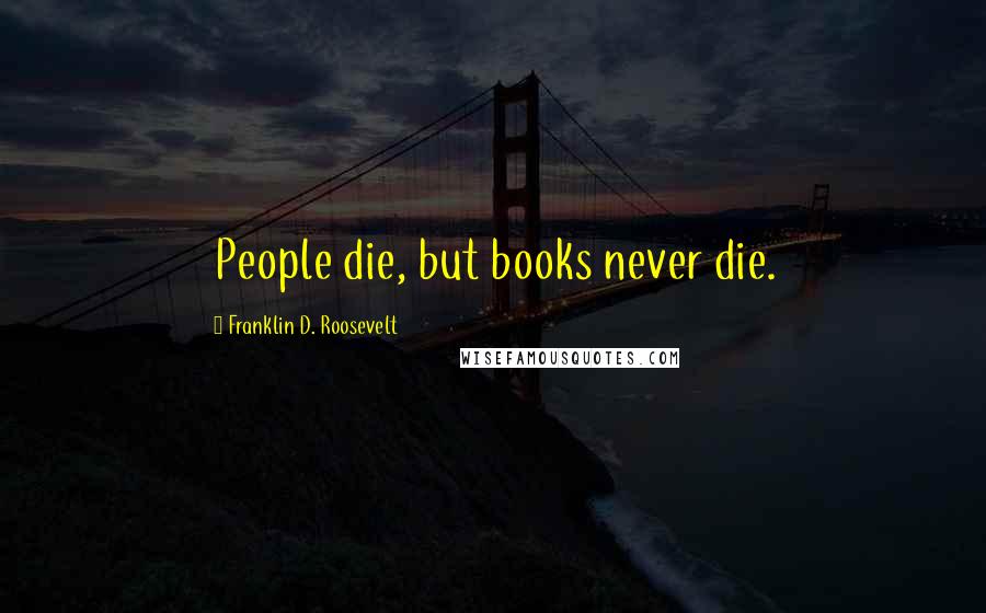 Franklin D. Roosevelt Quotes: People die, but books never die.