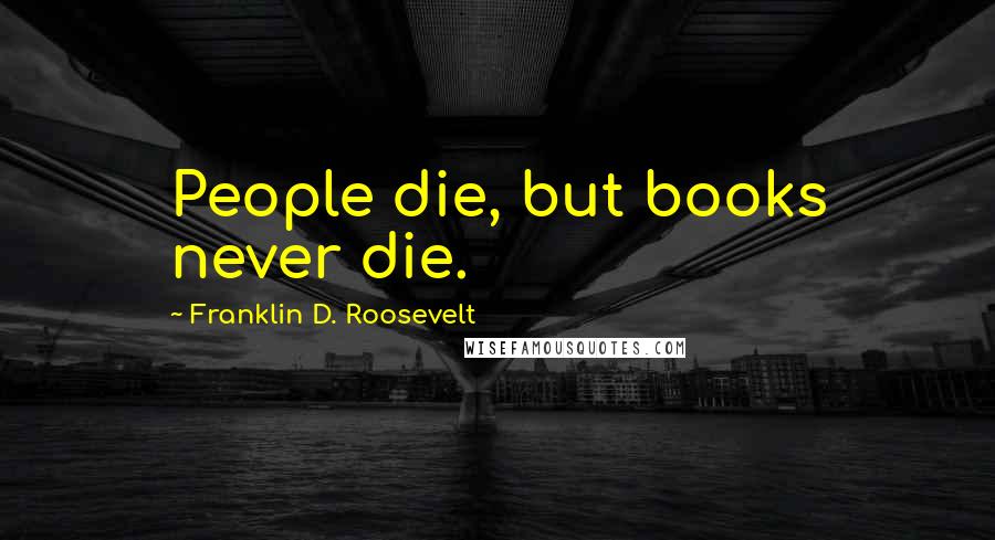 Franklin D. Roosevelt Quotes: People die, but books never die.