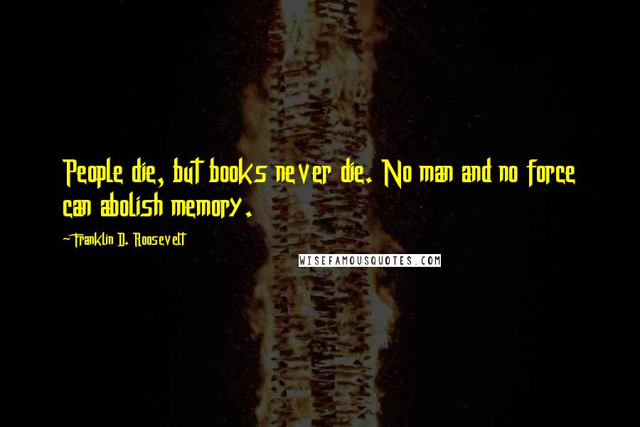 Franklin D. Roosevelt Quotes: People die, but books never die. No man and no force can abolish memory.