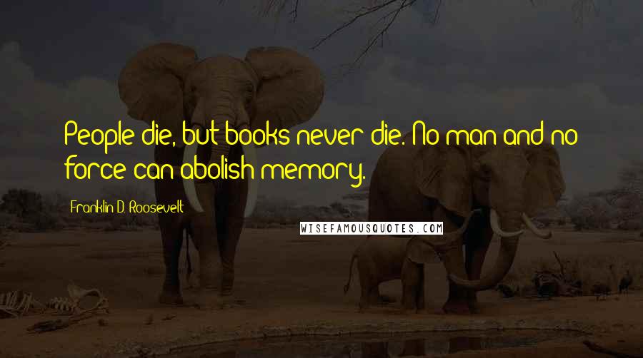 Franklin D. Roosevelt Quotes: People die, but books never die. No man and no force can abolish memory.
