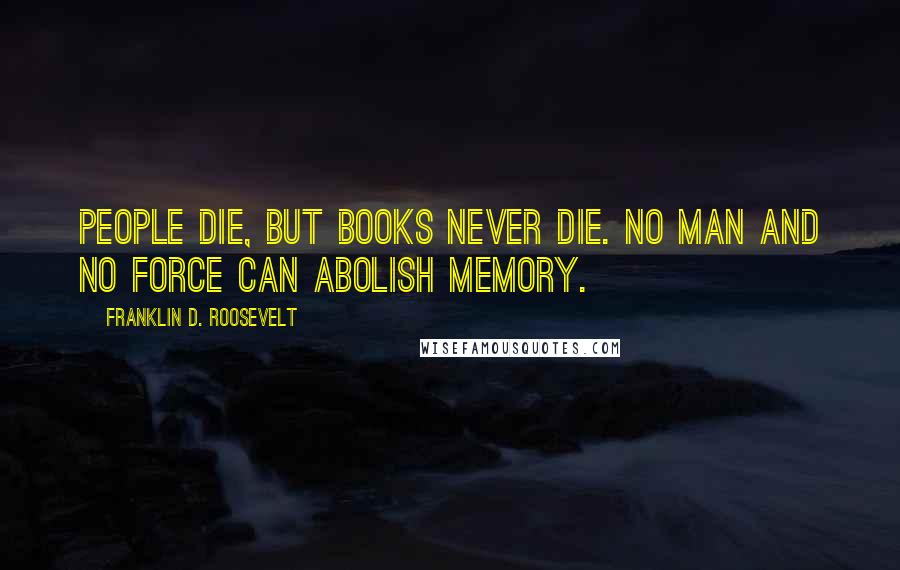Franklin D. Roosevelt Quotes: People die, but books never die. No man and no force can abolish memory.