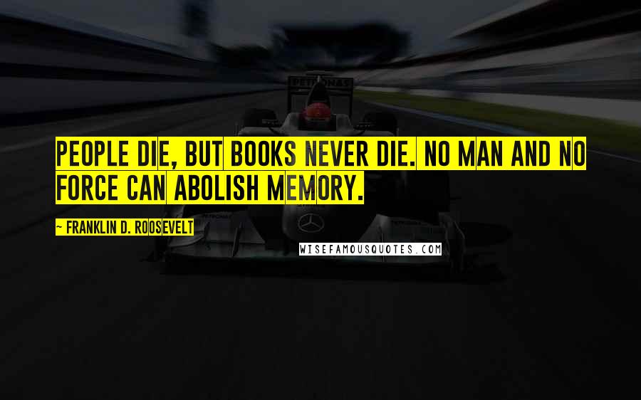 Franklin D. Roosevelt Quotes: People die, but books never die. No man and no force can abolish memory.