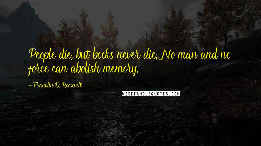 Franklin D. Roosevelt Quotes: People die, but books never die. No man and no force can abolish memory.