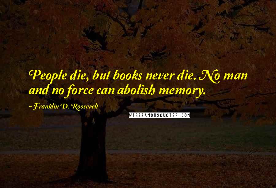 Franklin D. Roosevelt Quotes: People die, but books never die. No man and no force can abolish memory.