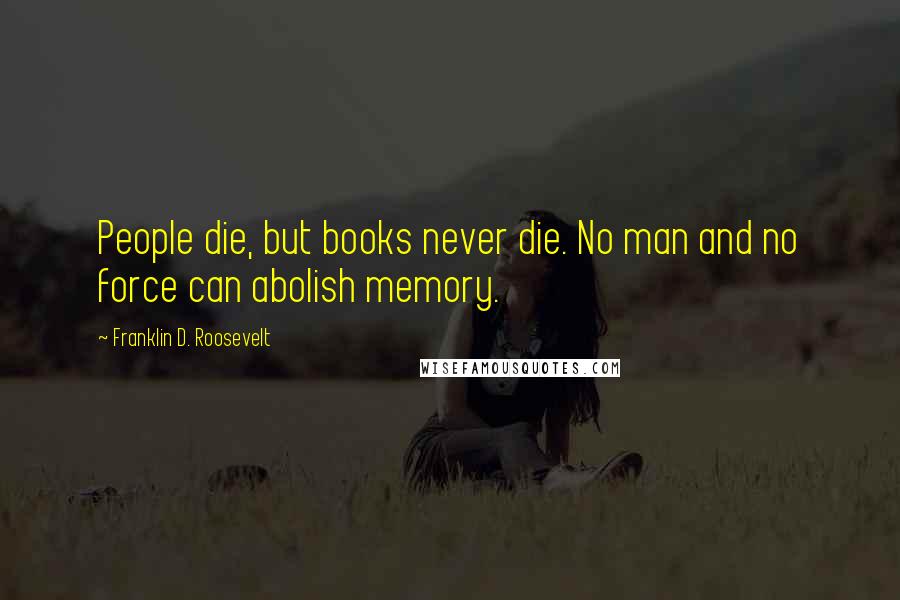 Franklin D. Roosevelt Quotes: People die, but books never die. No man and no force can abolish memory.