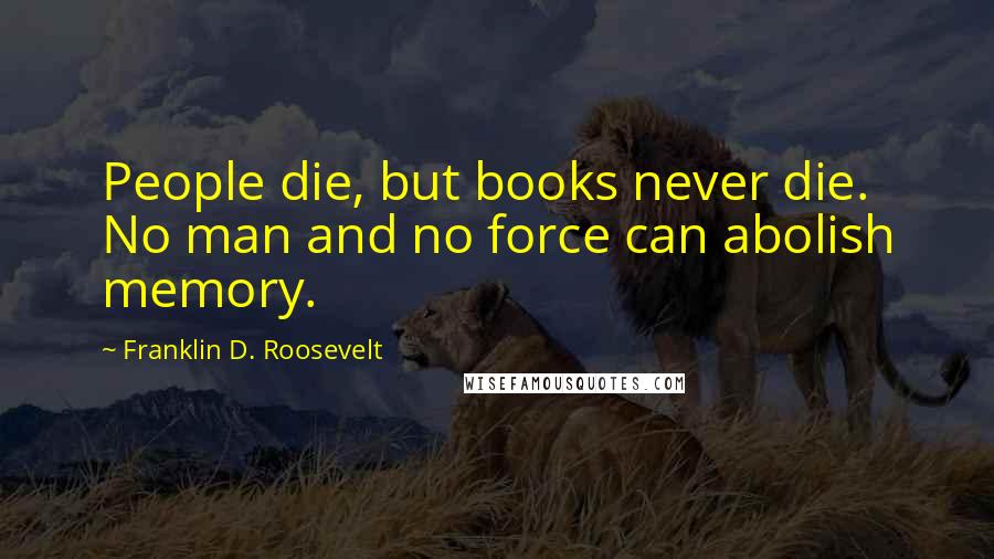 Franklin D. Roosevelt Quotes: People die, but books never die. No man and no force can abolish memory.