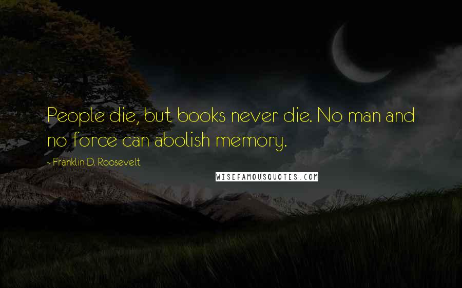 Franklin D. Roosevelt Quotes: People die, but books never die. No man and no force can abolish memory.