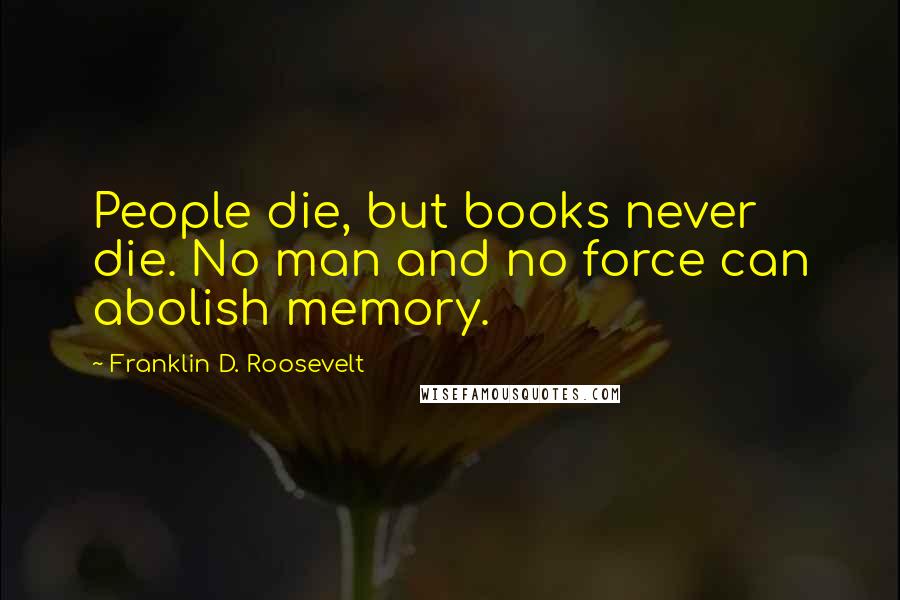 Franklin D. Roosevelt Quotes: People die, but books never die. No man and no force can abolish memory.