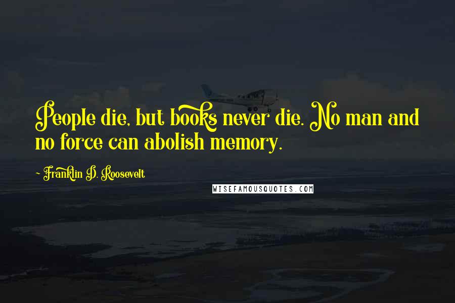 Franklin D. Roosevelt Quotes: People die, but books never die. No man and no force can abolish memory.