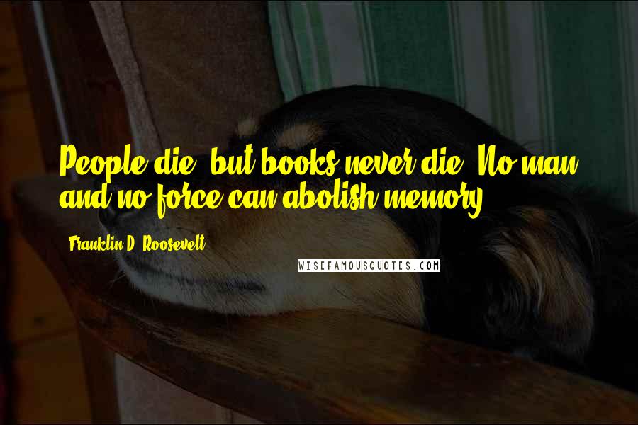 Franklin D. Roosevelt Quotes: People die, but books never die. No man and no force can abolish memory.