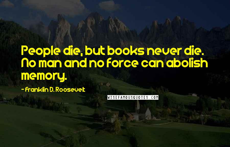 Franklin D. Roosevelt Quotes: People die, but books never die. No man and no force can abolish memory.