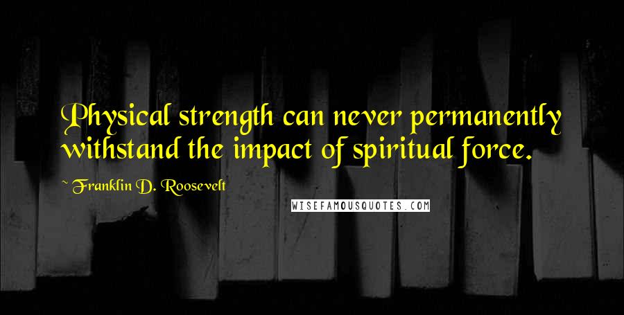 Franklin D. Roosevelt Quotes: Physical strength can never permanently withstand the impact of spiritual force.