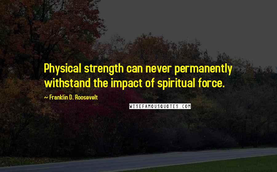 Franklin D. Roosevelt Quotes: Physical strength can never permanently withstand the impact of spiritual force.