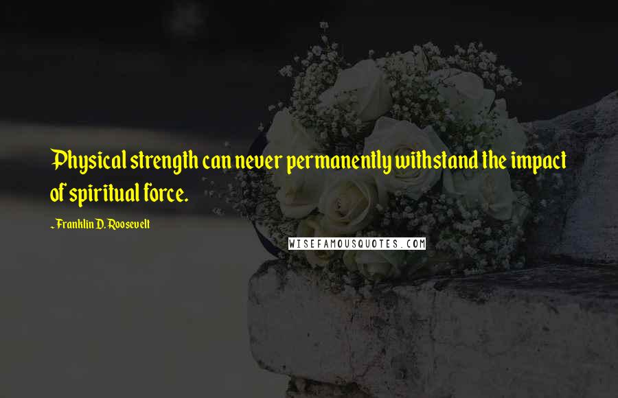 Franklin D. Roosevelt Quotes: Physical strength can never permanently withstand the impact of spiritual force.