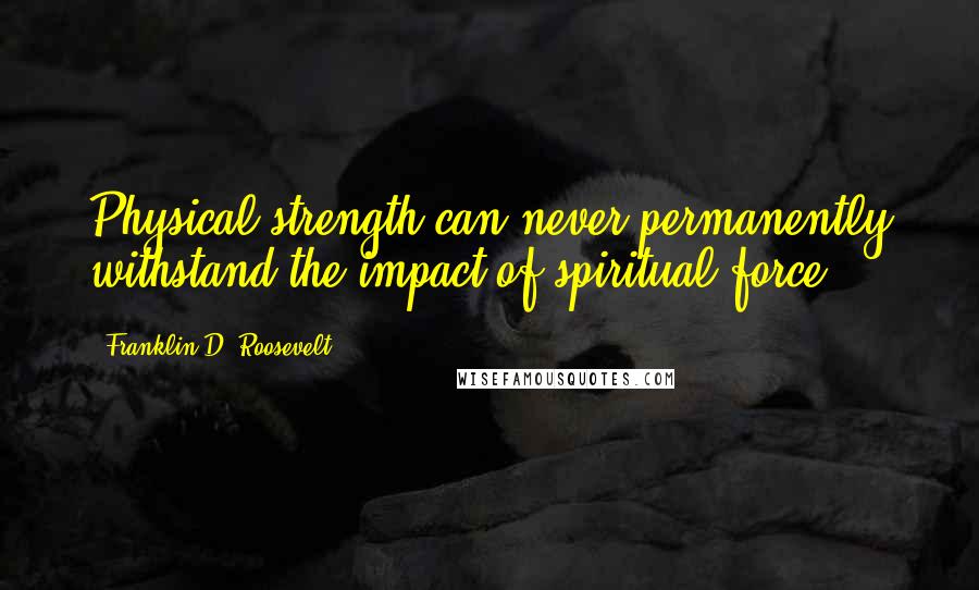 Franklin D. Roosevelt Quotes: Physical strength can never permanently withstand the impact of spiritual force.