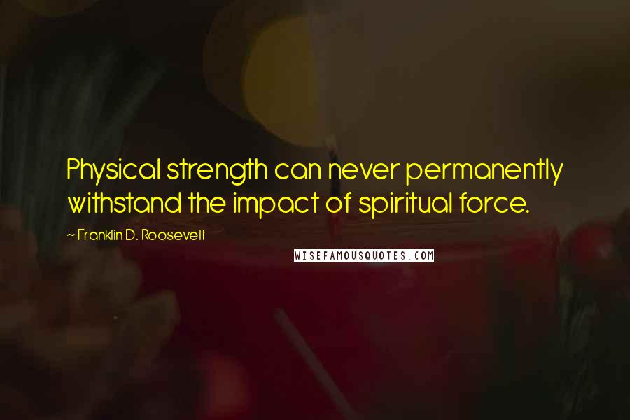 Franklin D. Roosevelt Quotes: Physical strength can never permanently withstand the impact of spiritual force.