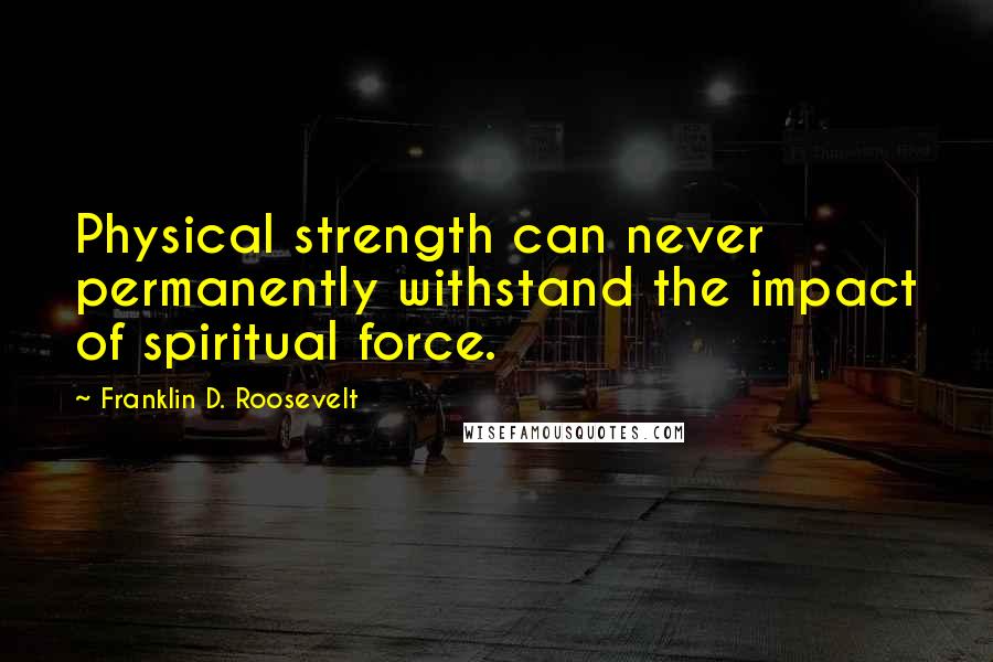 Franklin D. Roosevelt Quotes: Physical strength can never permanently withstand the impact of spiritual force.