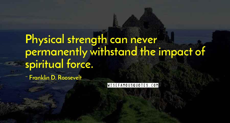 Franklin D. Roosevelt Quotes: Physical strength can never permanently withstand the impact of spiritual force.