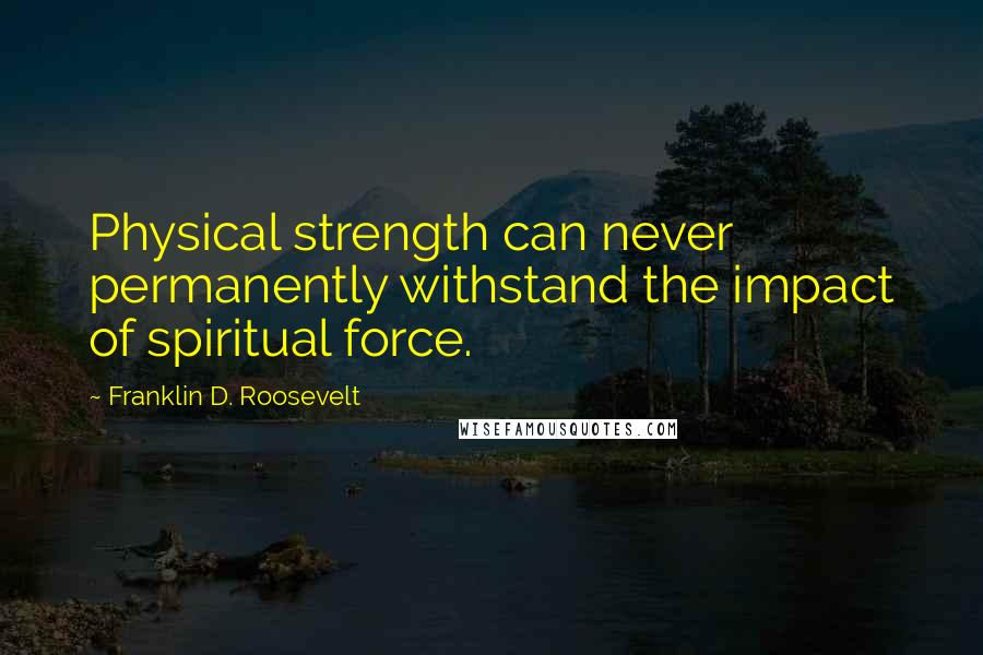 Franklin D. Roosevelt Quotes: Physical strength can never permanently withstand the impact of spiritual force.