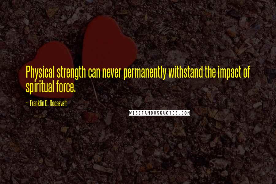 Franklin D. Roosevelt Quotes: Physical strength can never permanently withstand the impact of spiritual force.