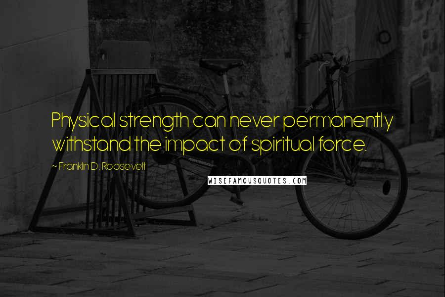 Franklin D. Roosevelt Quotes: Physical strength can never permanently withstand the impact of spiritual force.