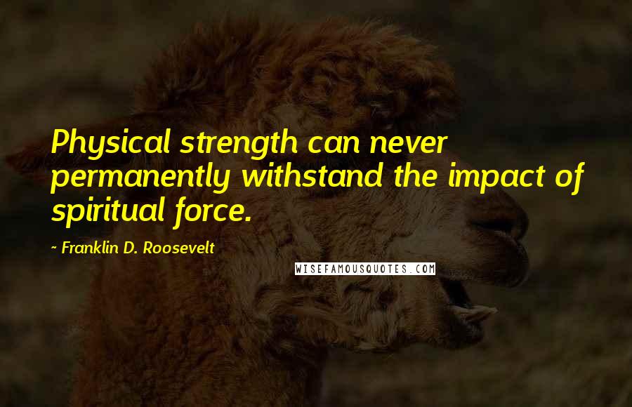 Franklin D. Roosevelt Quotes: Physical strength can never permanently withstand the impact of spiritual force.