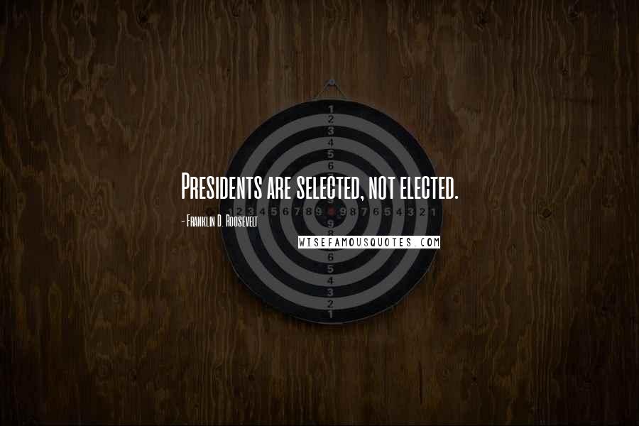 Franklin D. Roosevelt Quotes: Presidents are selected, not elected.