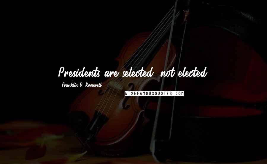 Franklin D. Roosevelt Quotes: Presidents are selected, not elected.