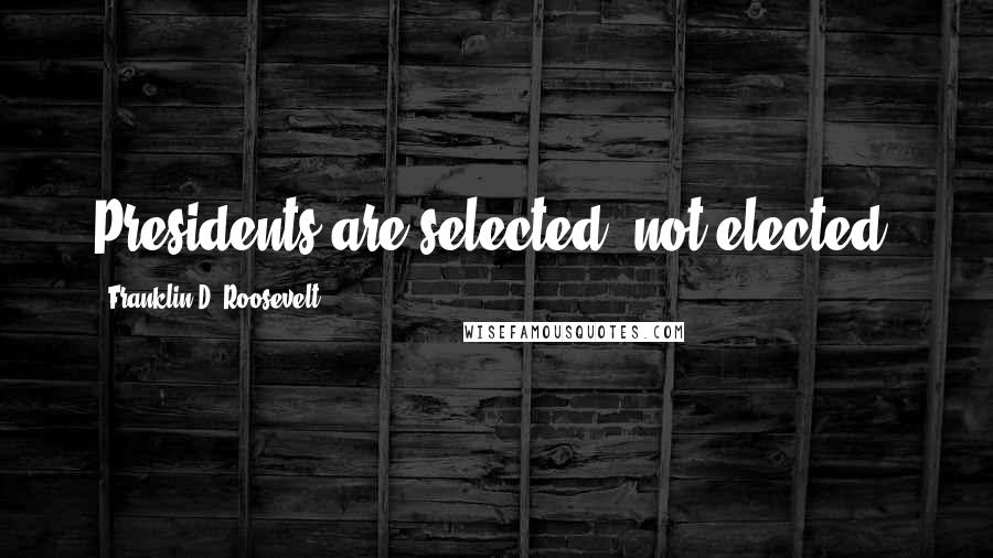 Franklin D. Roosevelt Quotes: Presidents are selected, not elected.