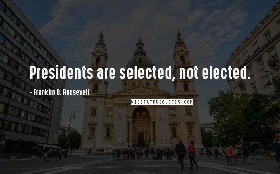 Franklin D. Roosevelt Quotes: Presidents are selected, not elected.