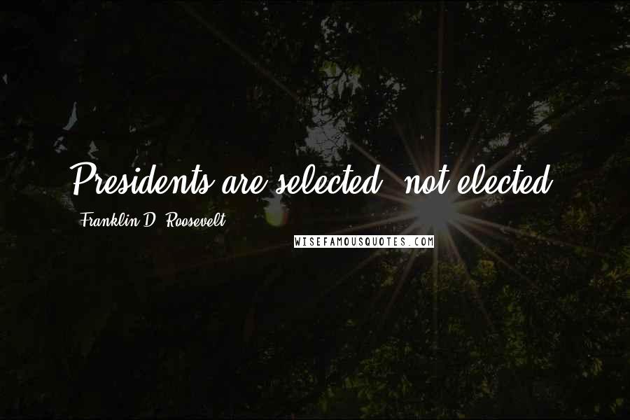 Franklin D. Roosevelt Quotes: Presidents are selected, not elected.